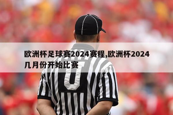 欧洲杯足球赛2024赛程,欧洲杯2024几月份开始比赛