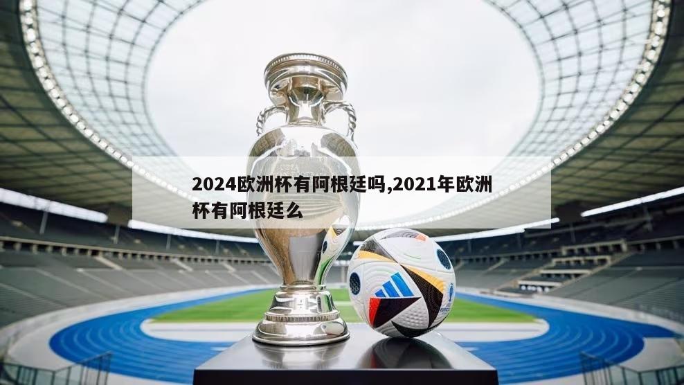 2024欧洲杯有阿根廷吗,2021年欧洲杯有阿根廷么