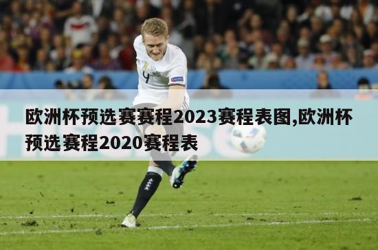 欧洲杯预选赛赛程2023赛程表图,欧洲杯预选赛程2020赛程表