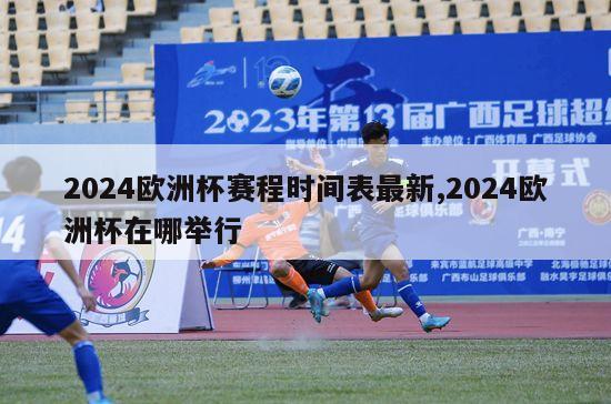 2024欧洲杯赛程时间表最新,2024欧洲杯在哪举行