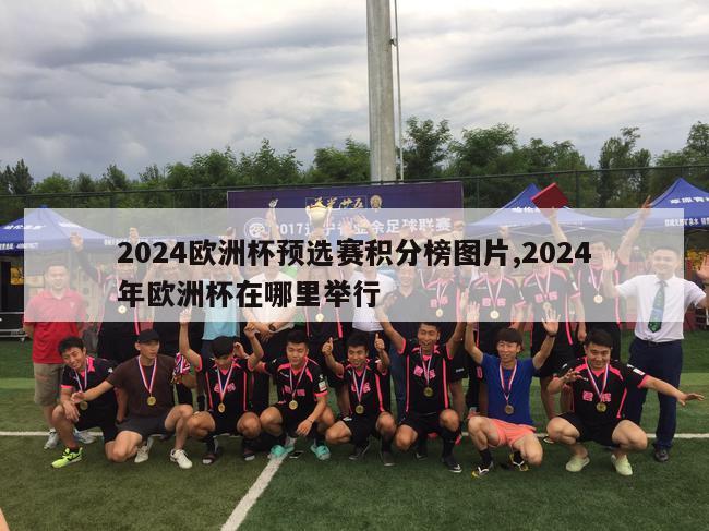 2024欧洲杯预选赛积分榜图片,2024年欧洲杯在哪里举行