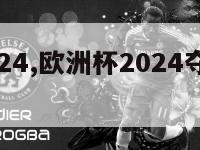 欧洲杯2024,欧洲杯2024夺冠热门球队