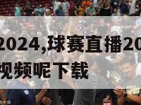 球赛直播2024,球赛直播2021足球在哪看回放视频呢下载