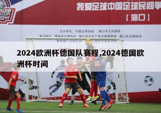 2024欧洲杯德国队赛程,2024德国欧洲杯时间