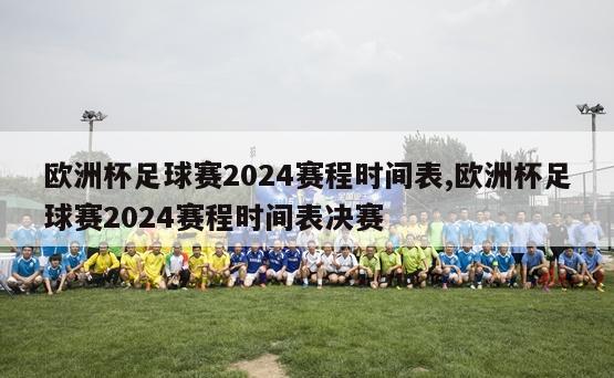 欧洲杯足球赛2024赛程时间表,欧洲杯足球赛2024赛程时间表决赛