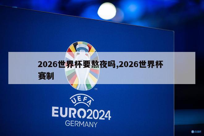 2026世界杯要熬夜吗,2026世界杯 赛制