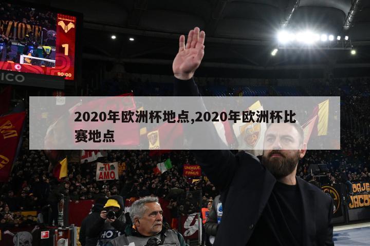 2020年欧洲杯地点,2020年欧洲杯比赛地点