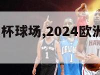 2024欧洲杯球场,2024欧洲杯球场有哪些