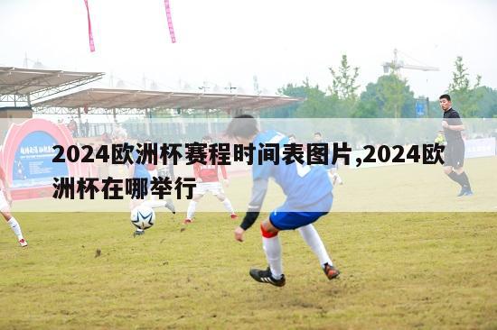 2024欧洲杯赛程时间表图片,2024欧洲杯在哪举行