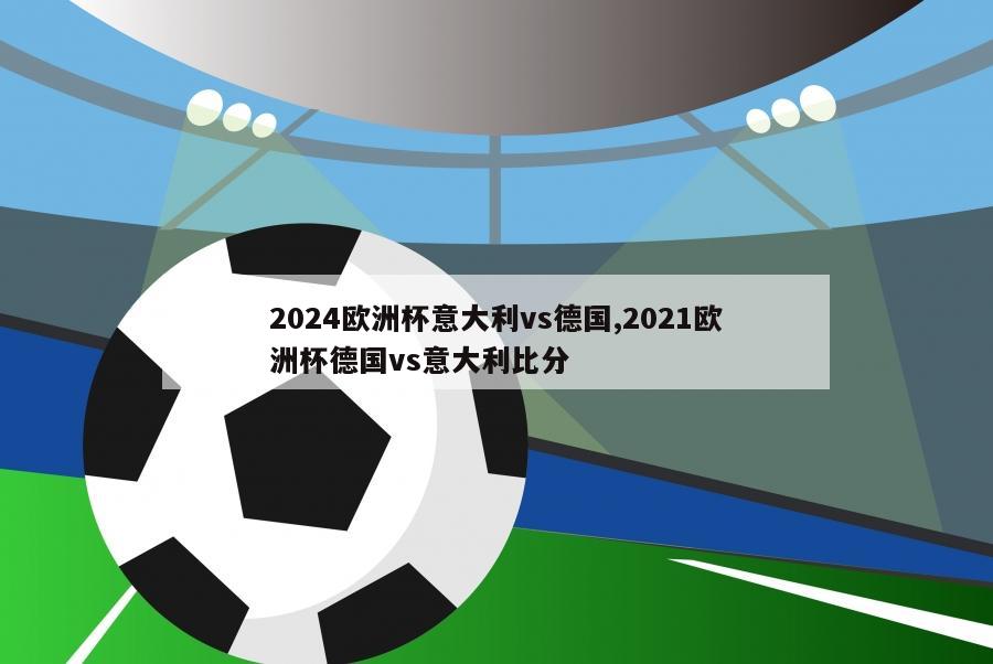 2024欧洲杯意大利vs德国,2021欧洲杯德国vs意大利比分