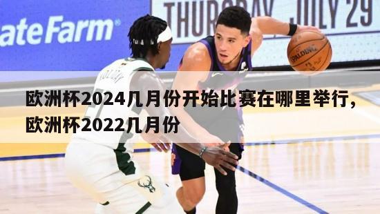 欧洲杯2024几月份开始比赛在哪里举行,欧洲杯2022几月份